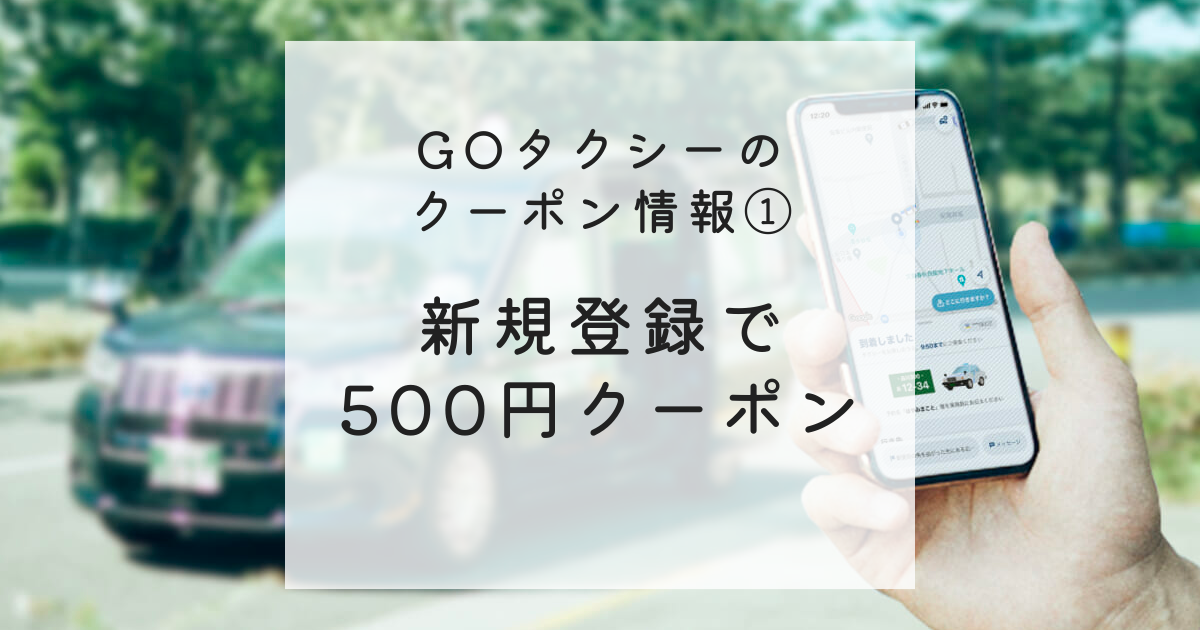 GOタクシーのクーポン情報①新規登録で500円クーポン